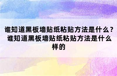 谁知道黑板墙贴纸粘贴方法是什么？ 谁知道黑板墙贴纸粘贴方法是什么样的